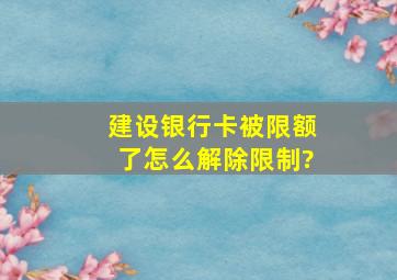 建设银行卡被限额了怎么解除限制?