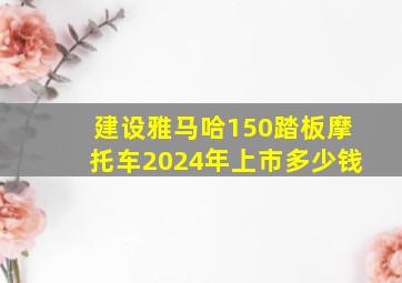 建设雅马哈150踏板摩托车2024年上市多少钱