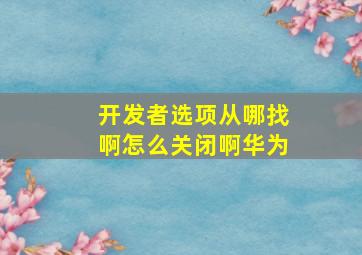 开发者选项从哪找啊怎么关闭啊华为