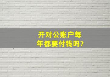 开对公账户每年都要付钱吗?