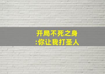 开局不死之身:你让我打圣人