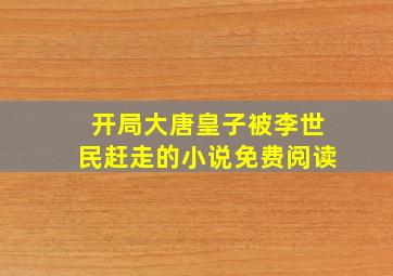 开局大唐皇子被李世民赶走的小说免费阅读