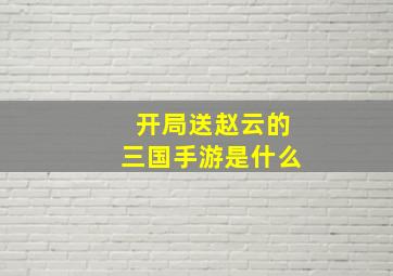 开局送赵云的三国手游是什么