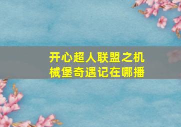 开心超人联盟之机械堡奇遇记在哪播