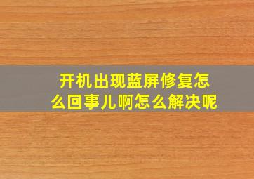 开机出现蓝屏修复怎么回事儿啊怎么解决呢