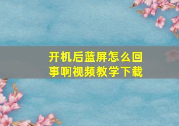 开机后蓝屏怎么回事啊视频教学下载