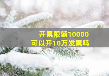 开票限额10000可以开10万发票吗