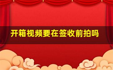 开箱视频要在签收前拍吗