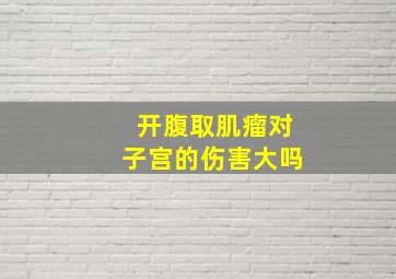 开腹取肌瘤对子宫的伤害大吗