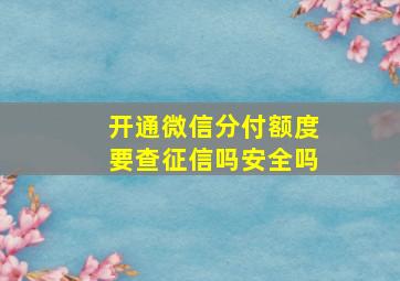 开通微信分付额度要查征信吗安全吗