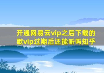 开通网易云vip之后下载的歌vip过期后还能听吗知乎