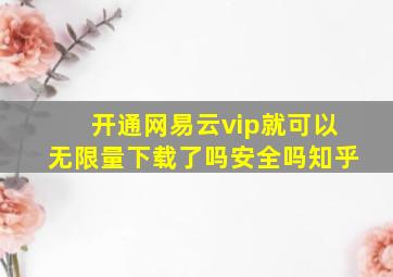 开通网易云vip就可以无限量下载了吗安全吗知乎