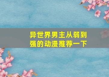 异世界男主从弱到强的动漫推荐一下