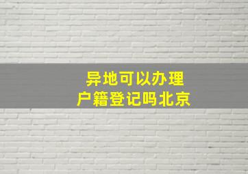 异地可以办理户籍登记吗北京