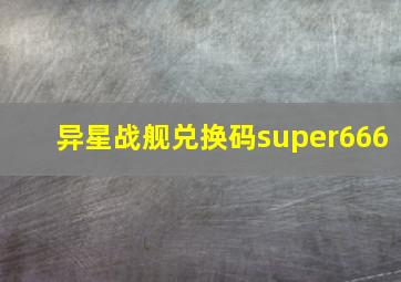 异星战舰兑换码super666