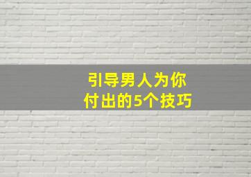 引导男人为你付出的5个技巧