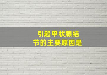 引起甲状腺结节的主要原因是