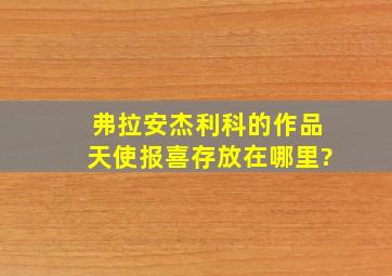 弗拉安杰利科的作品天使报喜存放在哪里?