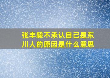 张丰毅不承认自己是东川人的原因是什么意思