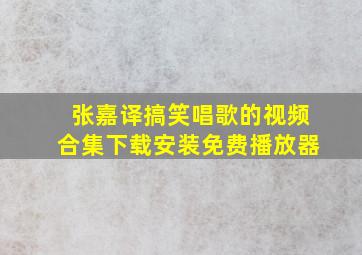 张嘉译搞笑唱歌的视频合集下载安装免费播放器