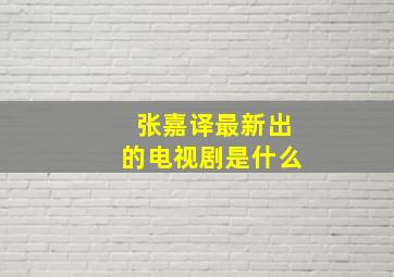 张嘉译最新出的电视剧是什么