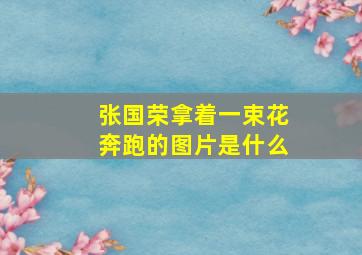 张国荣拿着一束花奔跑的图片是什么