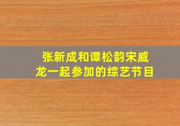 张新成和谭松韵宋威龙一起参加的综艺节目