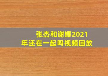 张杰和谢娜2021年还在一起吗视频回放