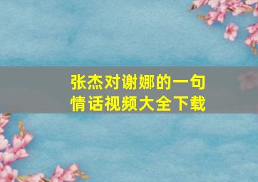 张杰对谢娜的一句情话视频大全下载