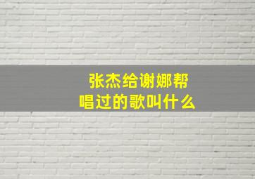 张杰给谢娜帮唱过的歌叫什么