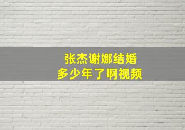 张杰谢娜结婚多少年了啊视频