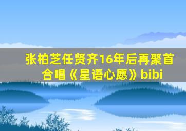 张柏芝任贤齐16年后再聚首 合唱《星语心愿》bibi