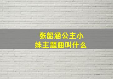 张韶涵公主小妹主题曲叫什么