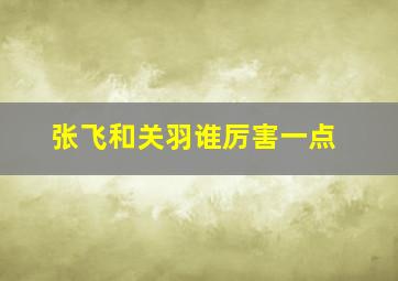 张飞和关羽谁厉害一点