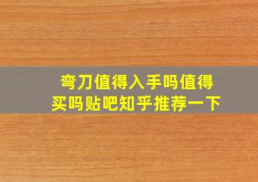 弯刀值得入手吗值得买吗贴吧知乎推荐一下