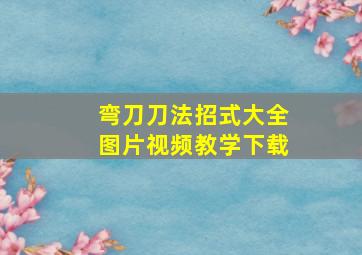 弯刀刀法招式大全图片视频教学下载