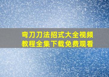 弯刀刀法招式大全视频教程全集下载免费观看