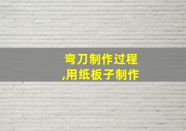 弯刀制作过程,用纸板子制作