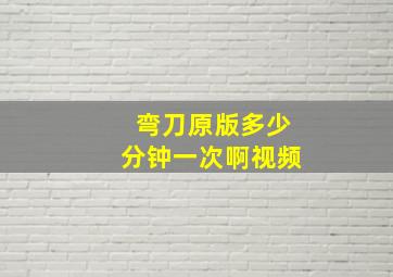 弯刀原版多少分钟一次啊视频