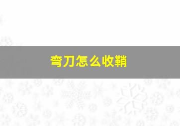 弯刀怎么收鞘