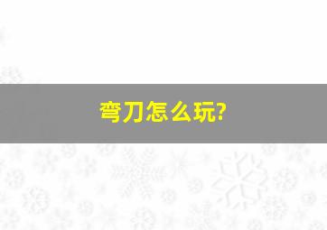 弯刀怎么玩?