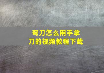 弯刀怎么用手拿刀的视频教程下载