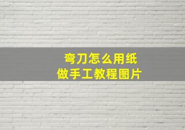 弯刀怎么用纸做手工教程图片