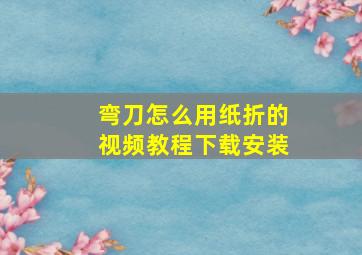 弯刀怎么用纸折的视频教程下载安装