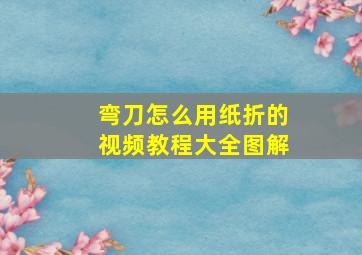 弯刀怎么用纸折的视频教程大全图解