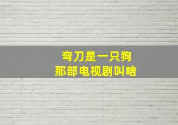 弯刀是一只狗那部电视剧叫啥