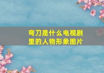 弯刀是什么电视剧里的人物形象图片