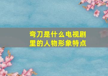 弯刀是什么电视剧里的人物形象特点