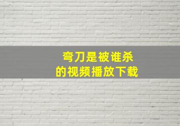 弯刀是被谁杀的视频播放下载