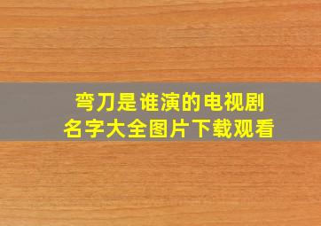 弯刀是谁演的电视剧名字大全图片下载观看